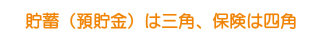 貯蓄(預貯金)は三角、保険は四角 貯蓄(預貯金)は三角、保険は四角
