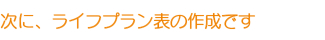 次に、ライフプラン表の作成です 次に、ライフプラン表の作成です