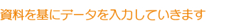 資料を基にデータを入力していきます 資料を基にデータを入力していきます