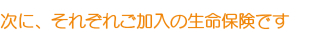 次に、それぞれご加入の生命保険です 次に、それぞれご加入の生命保険です