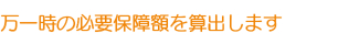 万一時の必要保障額を算出します 万一時の必要保障額を算出します