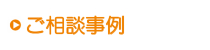 ご相談事例 ご相談事例